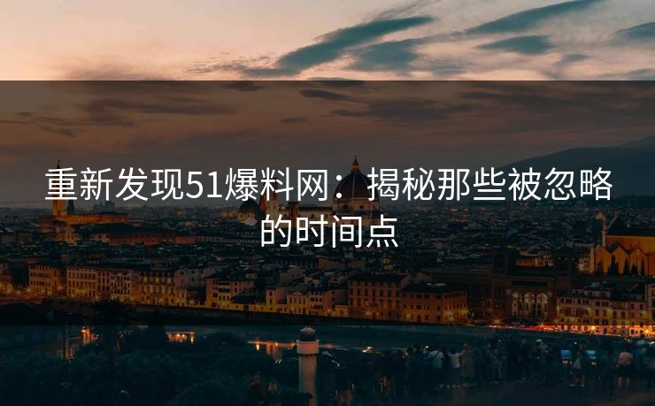 重新发现51爆料网：揭秘那些被忽略的时间点