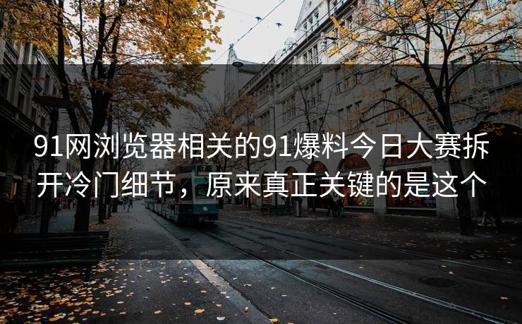 91网浏览器相关的91爆料今日大赛拆开冷门细节，原来真正关键的是这个