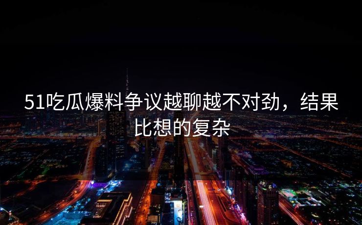 51吃瓜爆料争议越聊越不对劲,结果比想的复杂 51吃瓜爆料争议越聊越不对劲,结果比想的复杂