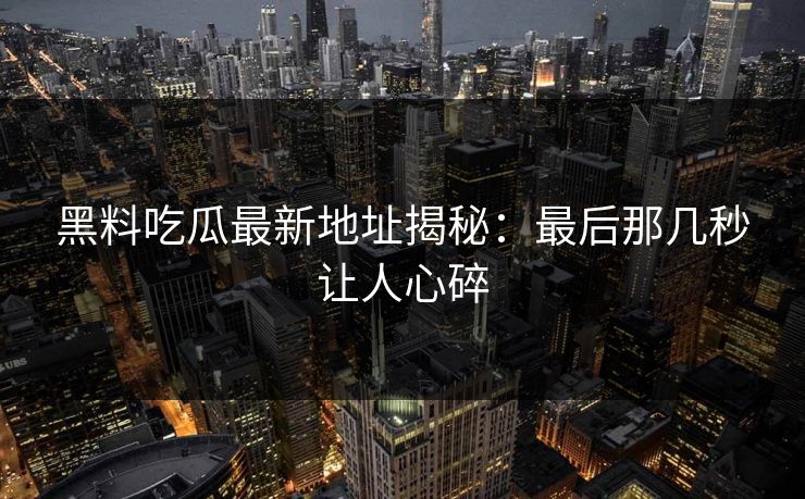 黑料吃瓜最新地址揭秘:最后那几秒让人心碎 黑料吃瓜最新地址揭秘:最后那几秒让人心碎